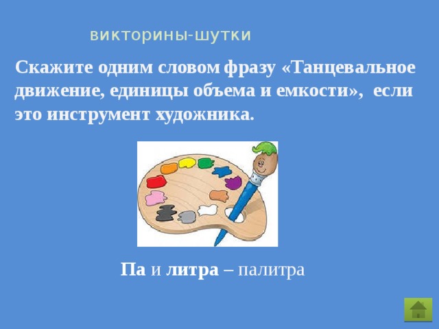   викторины-шутки Скажите одним словом фразу «Танцевальное движение, единицы объема и емкости», если это инструмент художника. Па  и  литра – палитра 