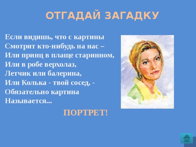  Отгадай загадку Если видишь, что с картины Смотрит кто-нибудь на нас – Или принц в плаще старинном, Или в робе верхолаз, Летчик или балерина, Или Колька - твой сосед, - Обязательно картина Называется... ПОРТРЕТ! 