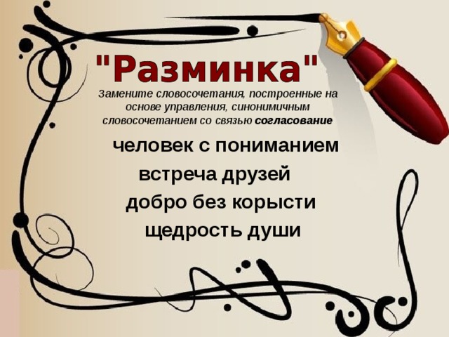 Замените словосочетания, построенные на основе управления, синонимичным словосочетанием со связью согласование человек с пониманием встреча друзей добро без корысти  щедрость души 