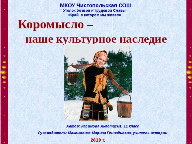 МКОУ Чистопольская СОШ Уголок боевой и трудовой Славы «Край, в котором мы живем» Коромысло –  наше культурное наследие Автор: Касимова Анастасия, 11 класс Руководитель: Максименко Марина Геннадьевна, учитель истории 2019 г. 