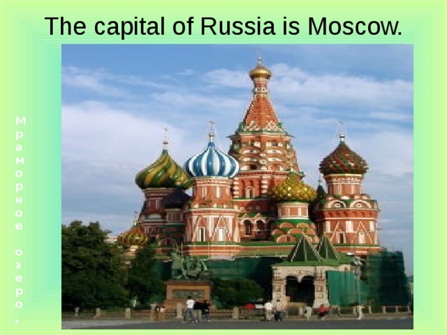 The capital of Russia is Moscow.   Мраморное озеро, Карелия   гейзер, Камчатка   озеро Байкал   Соловецкий монастырь   Собор Василия Блаженного, Москва   Эрмитаж, Санкт-Петербург   