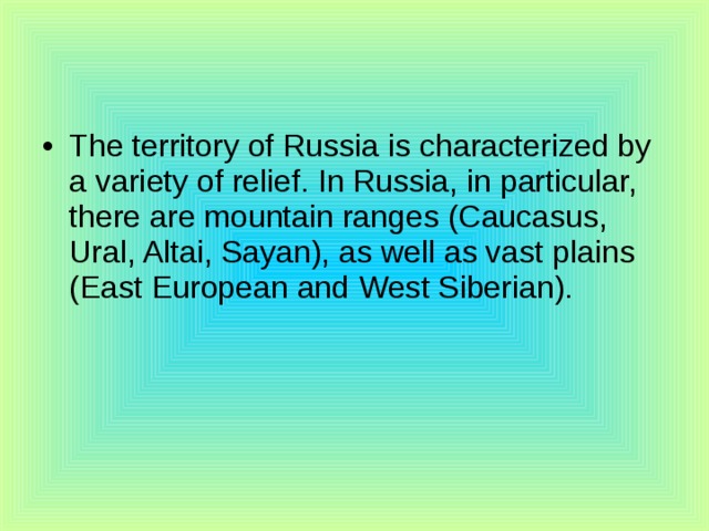 The territory of Russia is characterized by a variety of relief. In Russia, in particular, there are mountain ranges (Caucasus, Ural, Altai, Sayan), as well as vast plains (East European and West Siberian). 