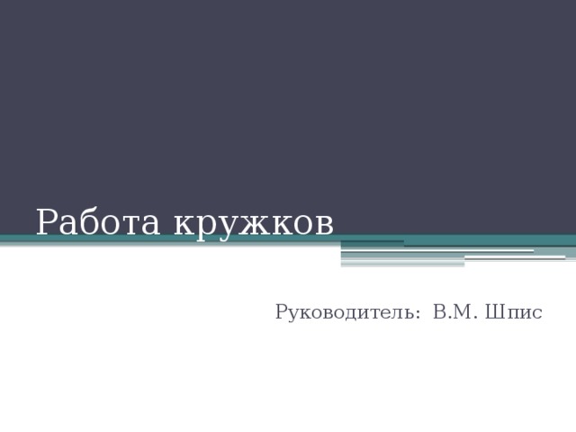 Работа кружков Руководитель: В.М. Шпис 