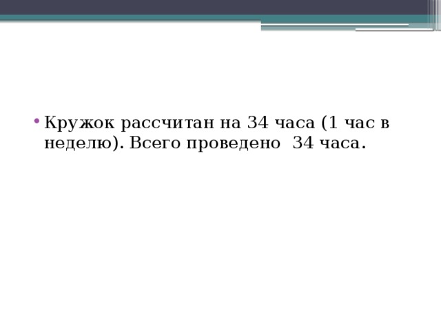 Кружок рассчитан на 34 часа (1 час в неделю). Всего проведено 34 часа. 