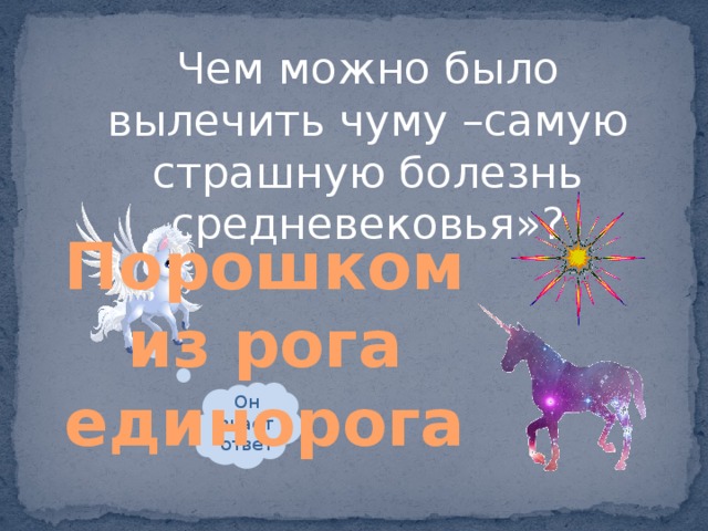 Чем можно было вылечить чуму –самую страшную болезнь средневековья»? Порошком из рога единорога Он знает ответ