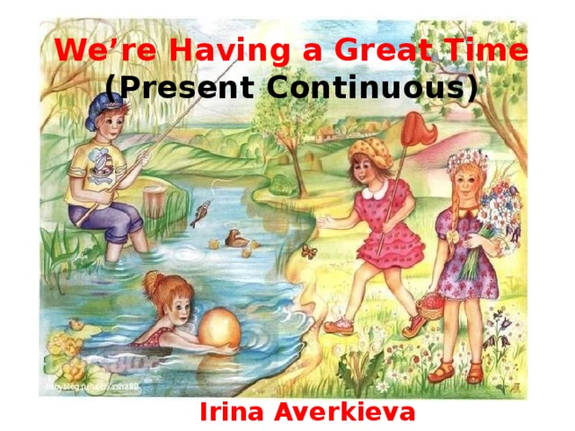 We’re Having a Great Time  (Present Continuous)  Irina Averkieva 
