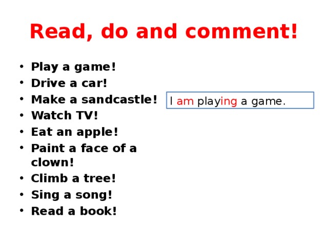 Read, do and comment! Play a game! Drive a car! Make a sandcastle! Watch TV! Eat an apple! Paint a face of a clown! Climb a tree! Sing a song! Read a book! I am play ing a game. 