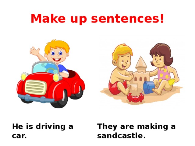 Make up sentences! He is driving a car. They are making a sandcastle. 