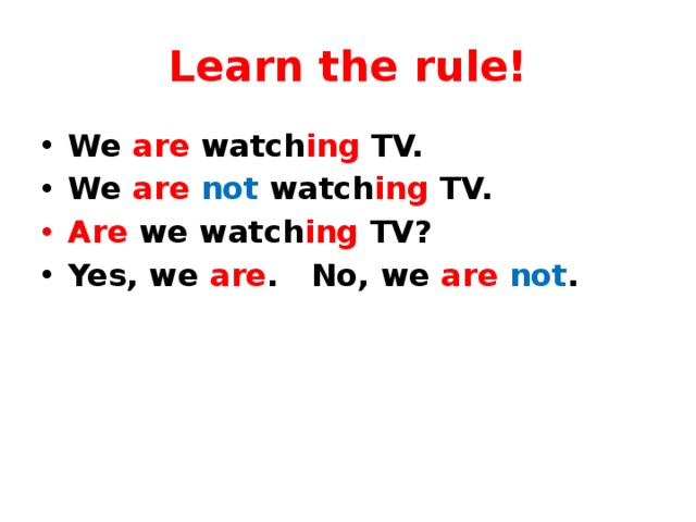 Learn the rule! We are watch ing TV. We are  not watch ing TV. Are we watch ing TV? Yes, we are . No, we are  not . 