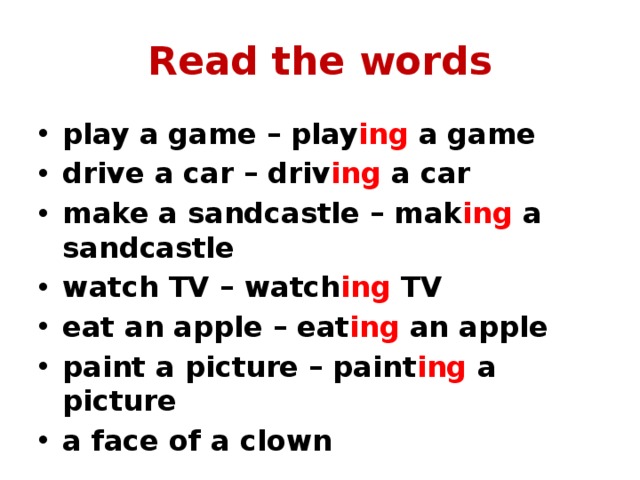 Read the words play a game – play ing a game drive a car – driv ing a car make a sandcastle – mak ing a sandcastle watch TV – watch ing TV eat an apple – eat ing an apple paint a picture – paint ing a picture a face of a clown 
