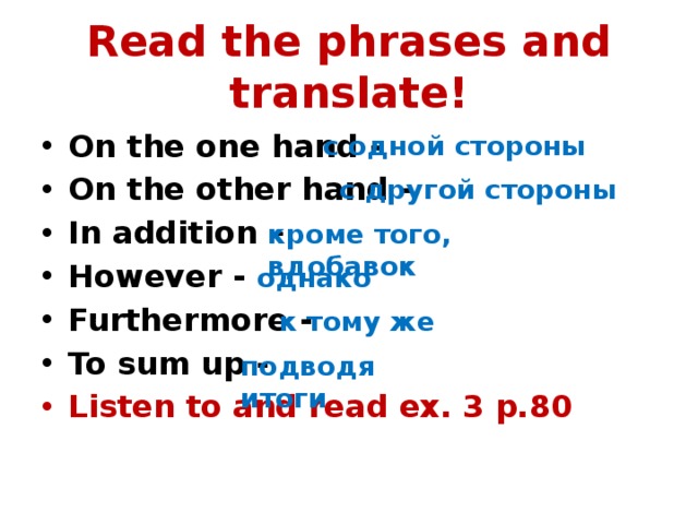 Read the phrases and translate! On the one hand - On the other hand - In addition – However - Furthermore - To sum up - Listen to and read ex. 3 p.80 с одной стороны с другой стороны кроме того, вдобавок однако к тому же подводя итоги 