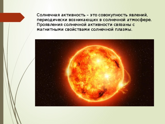 Солнечная активность – это совокупность явлений, периодически возникающих в солнечной атмосфере. Проявления солнечной активности связаны с магнитными свойствами солнечной плазмы.