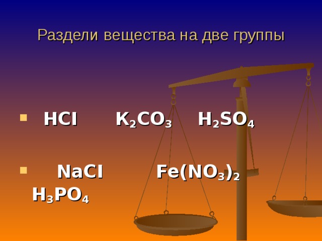 Раздели вещества на две группы     HCI К 2 CO 3 H 2 SO 4    NaCI  Fe(NO 3 ) 2 H 3 PO 4   