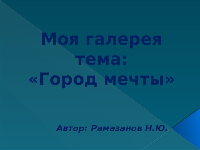Моя галерея  тема:  «Город мечты» Автор: Рамазанов Н.Ю. 