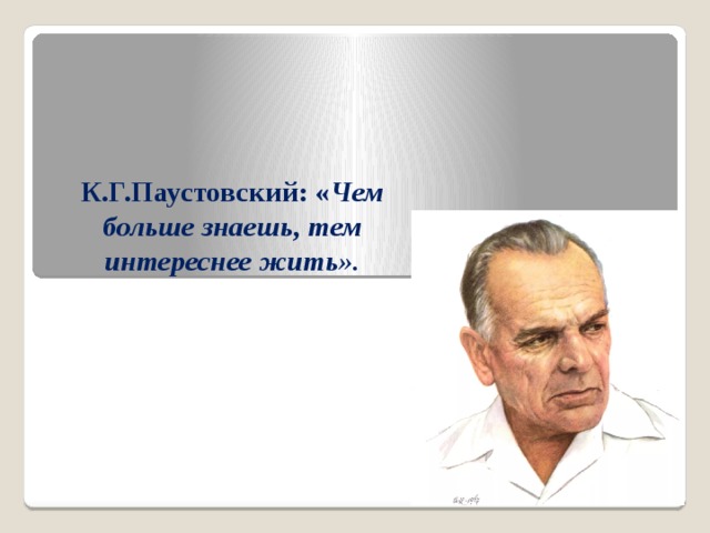 К.Г.Паустовский: « Чем больше знаешь, тем интереснее жить».