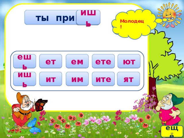 Ошибаешься! Молодец! ишь  ты прикле ? ет ете ют ешь ем ят ите им ит ишь ещё  