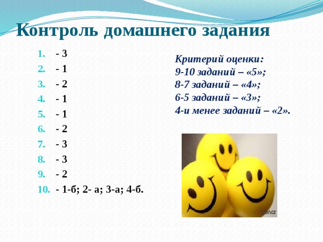 Контроль домашнего задания - 3 - 1 - 2 - 1 - 1 - 2 - 3 - 3 - 2 - 1-б; 2- а; 3-а; 4-б. Критерий оценки: 9-10 заданий – «5»; 8-7 заданий – «4»; 6-5 заданий – «3»; 4-и менее заданий – «2». 