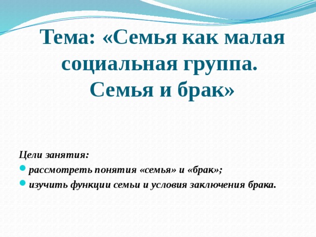 Тема: «Семья как малая социальная группа.  Семья и брак» Цели занятия: рассмотреть понятия «семья» и «брак»; изучить функции семьи и условия заключения брака. 