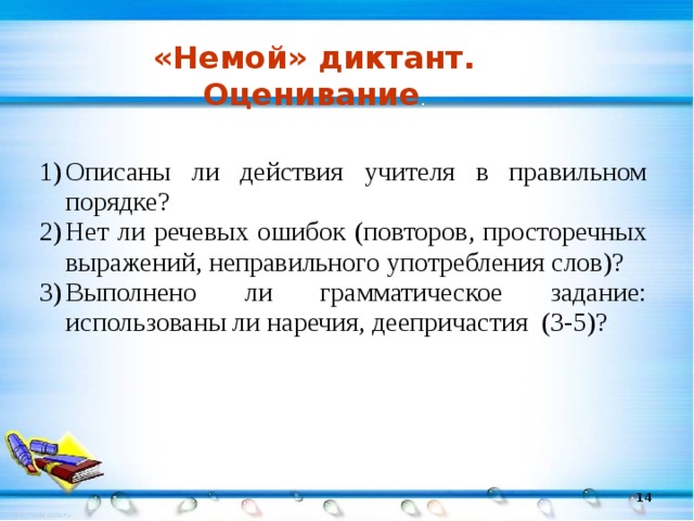 «Немой» диктант. Оценивание . Описаны ли действия учителя в правильном порядке? Нет ли речевых ошибок (повторов, просторечных выражений, неправильного употребления слов)? Выполнено ли грамматическое задание: использованы ли наречия, деепричастия (3-5)?