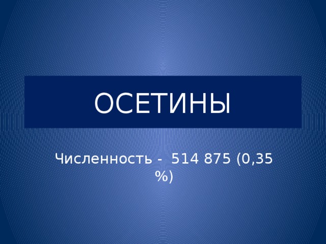 ОСЕТИНЫ Численность - 514 875 (0,35 %) 
