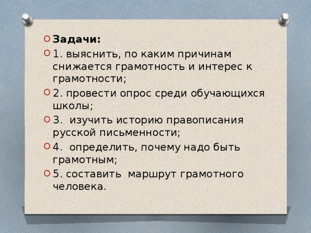 Задачи: 1. выяснить, по каким причинам снижается грамотность и интерес к грамотности; 2. провести опрос среди обучающихся школы; 3. изучить историю правописания русской письменности; 4. определить, почему надо быть грамотным; 5. составить маршрут грамотного человека. 