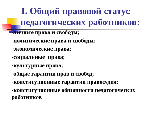 1. Общий правовой статус педагогических работников: -личные права и свободы; -политические права и свободы; -экономические права; -социальные права; -культурные права; -общие гарантии прав и свобод; -конституционные гарантии правосудия; -конституционные обязанности педагогических работников  