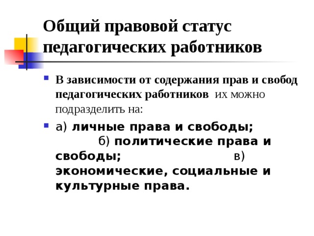 Общий правовой статус педагогических работников В зависимости от содержания прав и свобод педагогических работников  их можно подразделить на: а) личные права и свободы; б) политические права и свободы; в) экономические, социальные и культурные права.  