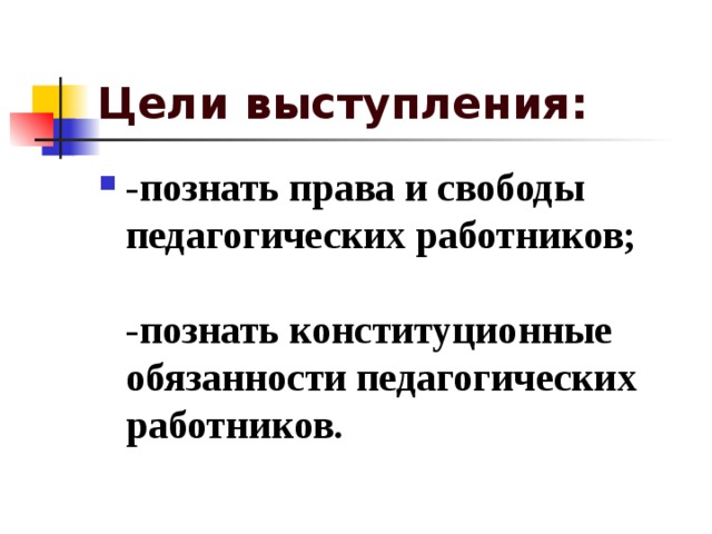 Цели выступления: -познать права и свободы педагогических работников; -познать конституционные обязанности педагогических работников.  