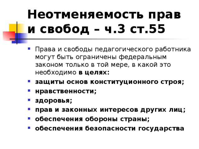 Неотменяемость прав и свобод – ч.3 ст.55 Права и свободы педагогического работника могут быть ограничены федеральным законом только в той мере, в какой это необходимо в целях: защиты основ конституционного строя; нравственности; здоровья; прав и законных интересов других лиц; обеспечения обороны страны; обеспечения безопасности государства 