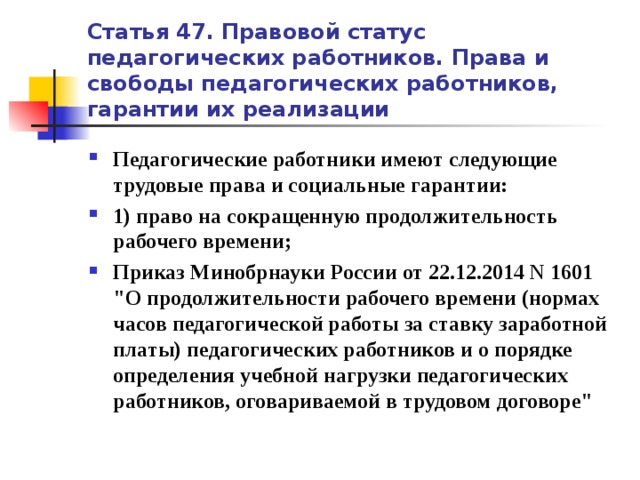 Статья 47. Правовой статус педагогических работников. Права и свободы педагогических работников, гарантии их реализации Педагогические работники имеют следующие трудовые права и социальные гарантии: 1) право на сокращенную продолжительность рабочего времени; Приказ Минобрнауки России от 22.12.2014 N 1601 