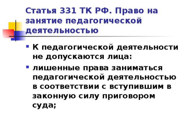 Статья 331 ТК РФ. Право на занятие педагогической деятельностью К педагогической деятельности не допускаются лица: лишенные права заниматься педагогической деятельностью в соответствии с вступившим в законную силу приговором суда;  