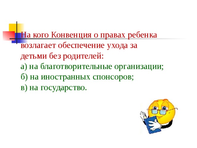 На кого Конвенция о правах ребенка возлагает обеспечение ухода за детьми без родителей:  а) на благотворительные организации;  б) на иностранных спонсоров;  в) на государство.    