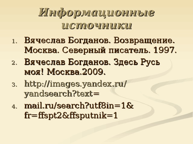 Информационные источники Вячеслав Богданов. Возвращение. Москва. Северный писатель. 1997. Вячеслав Богданов. Здесь Русь моя! Москва.2009. http :// images.yandex.ru / yandsearch?text = mail.ru/search?utf8in=1& fr=ffspt2&ffsputnik=1 