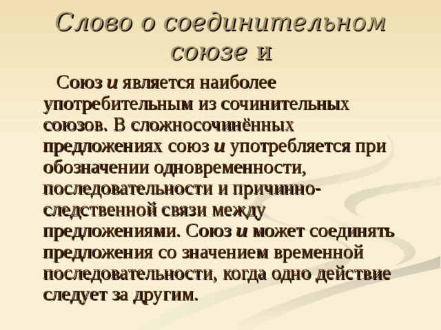 Слово о соединительном союзе и  Союз  и  является наиболее употребительным из сочинительных союзов. В сложносочинённых предложениях союз  и  употребляется при обозначении одновременности, последовательности и причинно-следственной связи между предложениями. Союз  и  может соединять предложения со значением временной последовательности, когда одно действие следует за другим. 