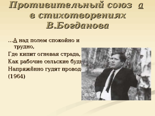 Противительный союз а   в стихотворениях В.Богданова  … А над полем спокойно и трудно, Где кипит огневая страда, Как рабочие сельские будни, Напряжённо гудят провода. (1964) 