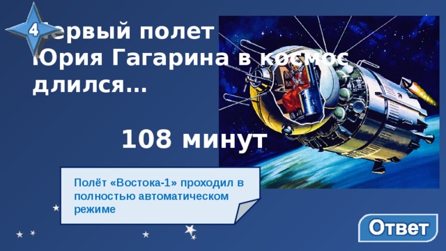 Первый полет Юрия Гагарина в космос длился…  108 минут Полёт «Востока-1» проходил в полностью автоматическом режиме 