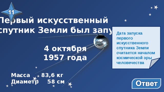 Первый искусственный спутник Земли был запущен… Дата запуска первого искусственного спутника Земли считается началом космической эры человечества 4 октября 1957 года Масса  83,6 кг Диаметр  58 см 