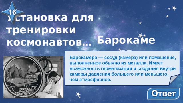Установка для тренировки космонавтов… Барокамера Барокамера — сосуд (камера) или помещение, выполненное обычно из металла. Имеет возможность герметизации и создания внутри камеры давления большего или меньшего, чем атмосферное.  