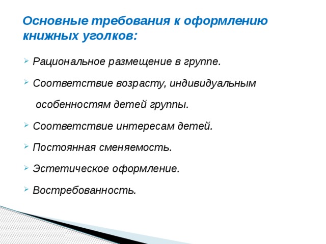 Основные требования к оформлению книжных уголков:   Рациональное размещение в группе. Соответствие возрасту, индивидуальным  особенностям детей группы. Соответствие интересам детей. Постоянная сменяемость. Эстетическое оформление. Востребованность. 