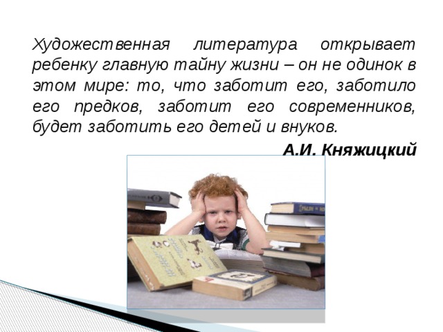 Художественная литература открывает ребенку главную тайну жизни – он не одинок в этом мире: то, что заботит его, заботило его предков, заботит его современников, будет заботить его детей и внуков. А.И. Княжицкий 