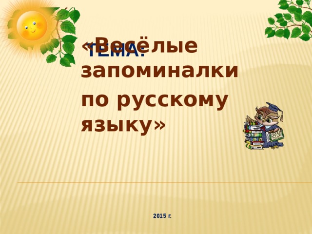 Тема: «Весёлые запоминалки по русскому языку» 2015 г. 