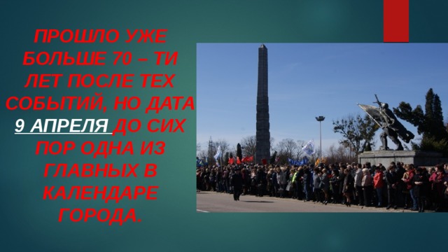   Прошло уже больше 70 – ти лет после тех событий, но дата 9 апреля до сих пор одна из главных в календаре города. 