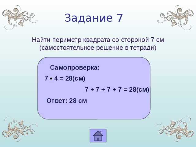 Задание 7 Найти периметр квадрата со стороной 7 см (самостоятельное решение в тетради)  Самопроверка:  7 • 4 = 28(см)  7 + 7 + 7 + 7 = 28(см)  Ответ: 28 см 