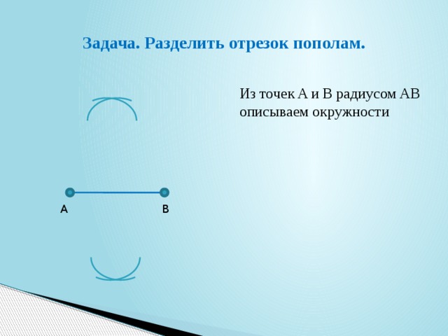 Задача. Разделить отрезок пополам.  Из точек A и B радиусом AB описываем окружности A B 