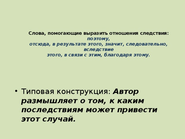 Слова, помогающие выразить отношения следствия:  поэтому,  отсюда, в результате этого, значит, следовательно, вследствие  этого, в связи с этим, благодаря этому.   Типовая конструкция: Автор размышляет о том, к каким последствиям может привести этот случай. 