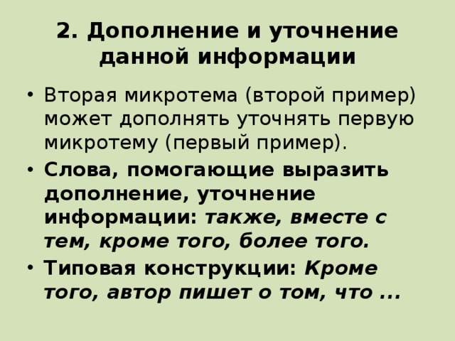 2. Дополнение и уточнение данной информации Вторая микротема (второй пример) может дополнять уточнять первую микротему (первый пример). Слова, помогающие выразить дополнение, уточнение информации: также, вместе с тем, кроме того, более того. Типовая конструкции: Кроме того, автор пишет о том, что ... 