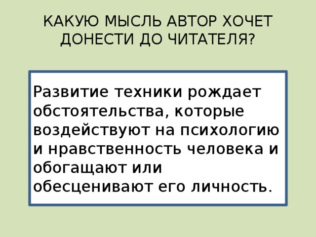 КАКУЮ МЫСЛЬ АВТОР ХОЧЕТ ДОНЕСТИ ДО ЧИТАТЕЛЯ? Развитие техники рождает обстоятельства, которые воздействуют на психологию и нравственность человека и обогащают или обесценивают его личность. 