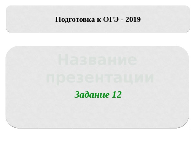 Подготовка к ОГЭ - 2019 Название  презентации Задание 12 