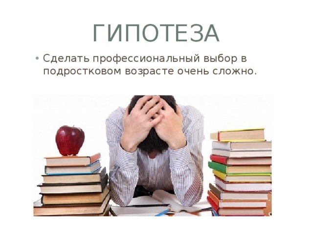 Гипотеза Сделать профессиональный выбор в подростковом возрасте очень сложно. 