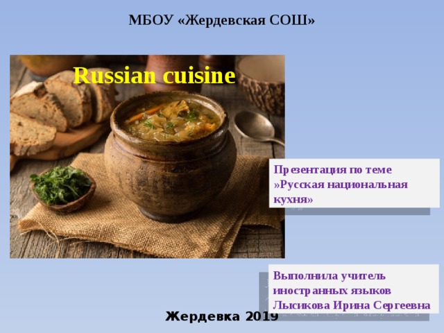 МБОУ «Жердевская СОШ» Russian cuisine Презентация по теме »Русская национальная кухня» Выполнила учитель иностранных языков Лысикова Ирина Сергеевна Жердевка 2019 